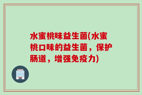 水蜜桃味益生菌(水蜜桃口味的益生菌,保护肠道,增强力) 水蜜桃味益生菌(水蜜桃口味的益生菌,保护肠道,增强力)