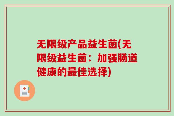 无限级产品益生菌(无限级益生菌:加强肠道健康的佳选择) 无限级产品益生菌(无限级益生菌:加强肠道健康的佳选择)