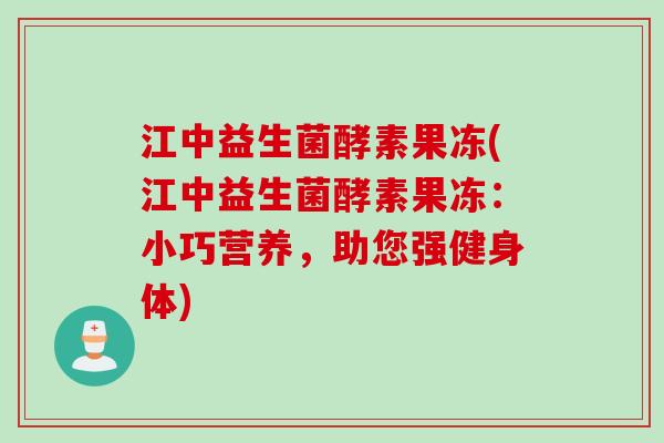 江中益生菌酵素果冻(江中益生菌酵素果冻:小巧营养,助您强健身体) 江中益生菌酵素果冻(江中益生菌酵素果冻:小巧营养,助您强健身体)