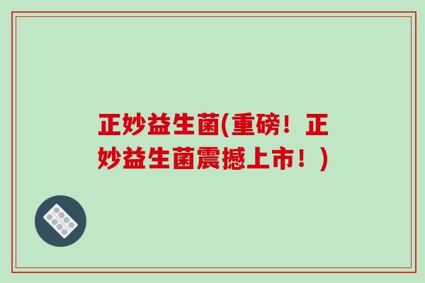 正妙益生菌(重磅！正妙益生菌震撼上市！)