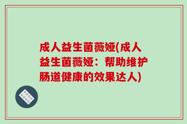 成人益生菌薇娅(成人益生菌薇娅:帮助维护肠道健康的效果达人) 成人益生菌薇娅(成人益生菌薇娅:帮助维护肠道健康的效果达人)