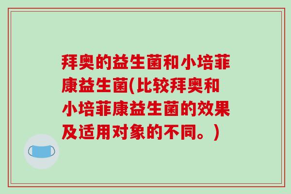 拜奥的益生菌和小培菲康益生菌(比较拜奥和小培菲康益生菌的效果及适用对象的不同。) 拜奥的益生菌和小培菲康益生菌(比较拜奥和小培菲康益生菌的效果及适用对象的不同。)