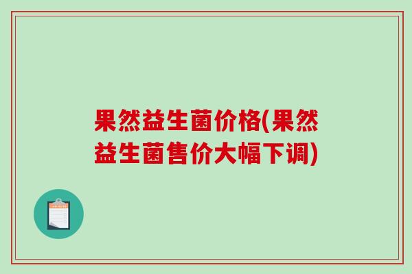 果然益生菌价格(果然益生菌售价大幅下调) 果然益生菌价格(果然益生菌售价大幅下调)
