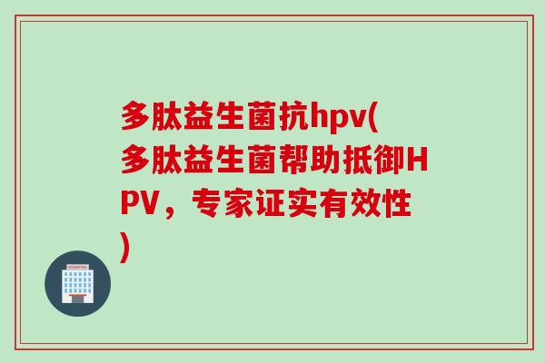 多肽益生菌抗hpv(多肽益生菌帮助抵御HPV，专家证实有效性)