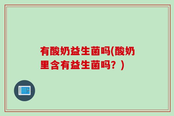 有酸奶益生菌吗(酸奶里含有益生菌吗?) 有酸奶益生菌吗(酸奶里含有益生菌吗?)