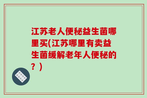 江苏老人益生菌哪里买(江苏哪里有卖益生菌缓解老年人的？)