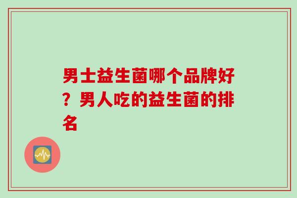 男士益生菌哪个品牌好？男人吃的益生菌的排名