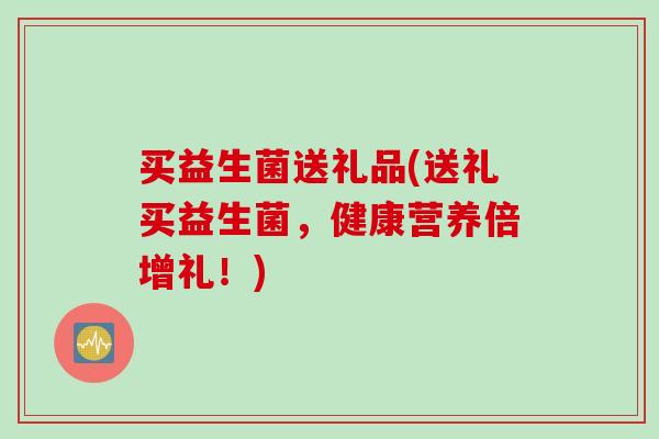 买益生菌送礼品(送礼买益生菌，健康营养倍增礼！)