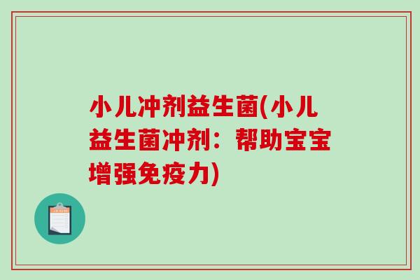 小儿冲剂益生菌(小儿益生菌冲剂：帮助宝宝增强免疫力)