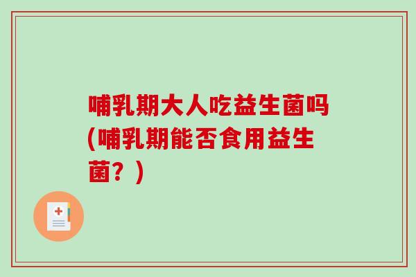 哺乳期大人吃益生菌吗(哺乳期能否食用益生菌？)