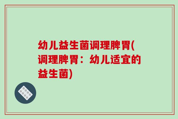 幼儿益生菌调理脾胃(调理脾胃：幼儿适宜的益生菌)
