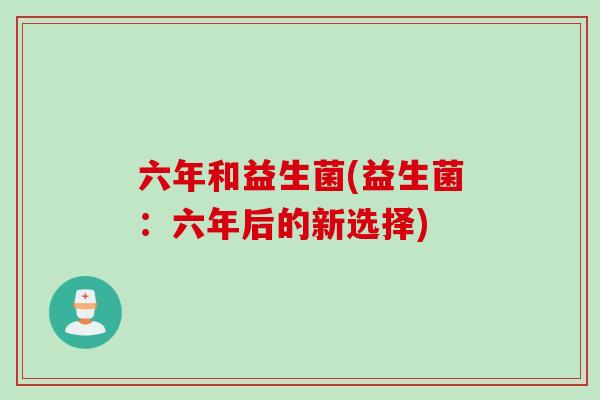 六年和益生菌(益生菌：六年后的新选择)