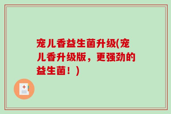 宠儿香益生菌升级(宠儿香升级版，更强劲的益生菌！)