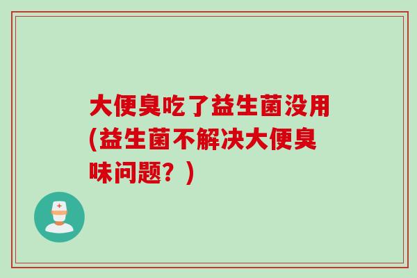 大便臭吃了益生菌没用(益生菌不解决大便臭味问题？)