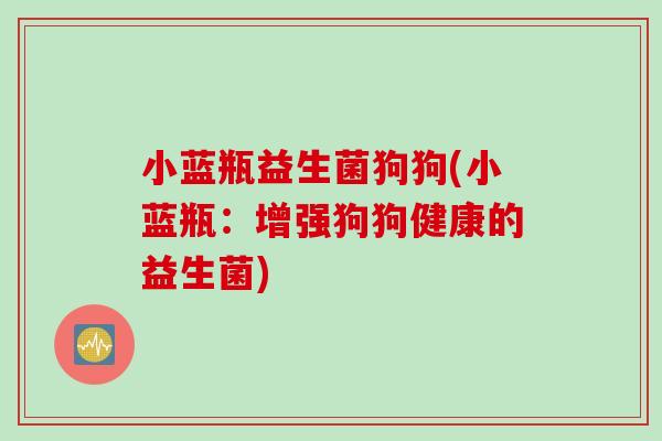 小蓝瓶益生菌狗狗(小蓝瓶：增强狗狗健康的益生菌)