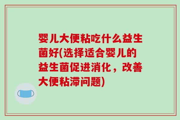 婴儿大便粘吃什么益生菌好(选择适合婴儿的益生菌促进消化，改善大便粘滞问题)