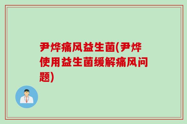 尹烨痛风益生菌(尹烨使用益生菌缓解痛风问题)