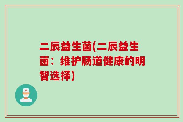 二辰益生菌(二辰益生菌：维护肠道健康的明智选择)