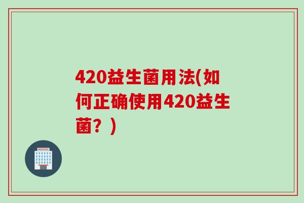 420益生菌用法(如何正确使用420益生菌？)