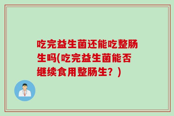 吃完益生菌还能吃整肠生吗(吃完益生菌能否继续食用整肠生？)