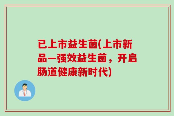 已上市益生菌(上市新品—强效益生菌，开启肠道健康新时代)