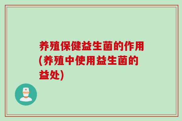 养殖保健益生菌的作用(养殖中使用益生菌的益处)