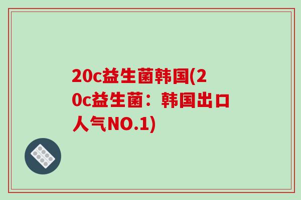 20c益生菌韩国(20c益生菌：韩国出口人气NO.1)