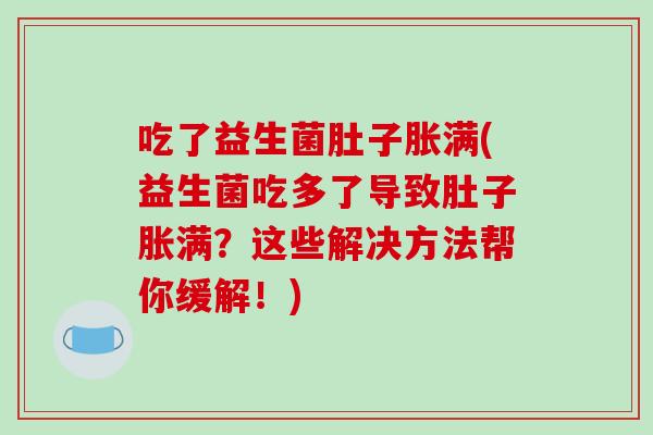 吃了益生菌肚子胀满(益生菌吃多了导致肚子胀满？这些解决方法帮你缓解！)
