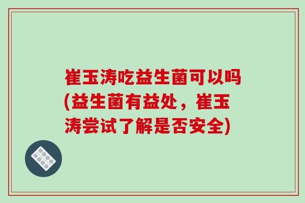 崔玉涛吃益生菌可以吗(益生菌有益处，崔玉涛尝试了解是否安全)