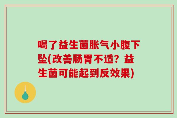 喝了益生菌胀气小腹下坠(改善肠胃不适？益生菌可能起到反效果)