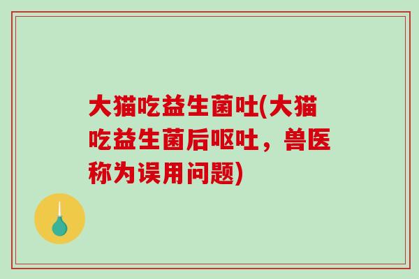 大猫吃益生菌吐(大猫吃益生菌后呕吐，兽医称为误用问题)