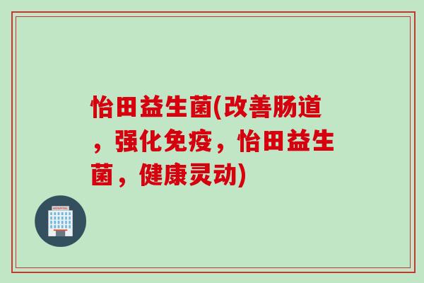 怡田益生菌(改善肠道，强化免疫，怡田益生菌，健康灵动)