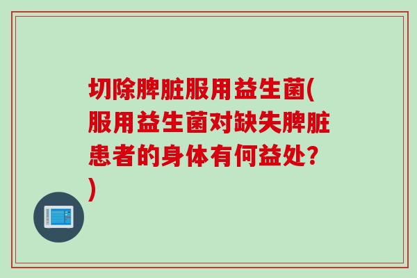 切除脾脏服用益生菌(服用益生菌对缺失脾脏患者的身体有何益处？)