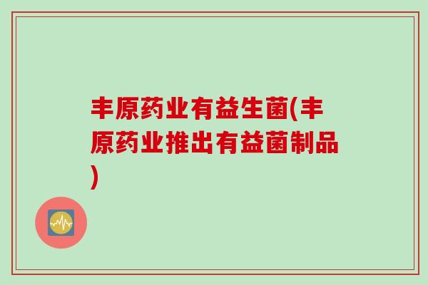 丰原药业有益生菌(丰原药业推出有益菌制品)