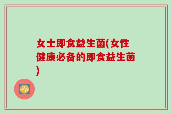 女士即食益生菌(女性健康必备的即食益生菌)