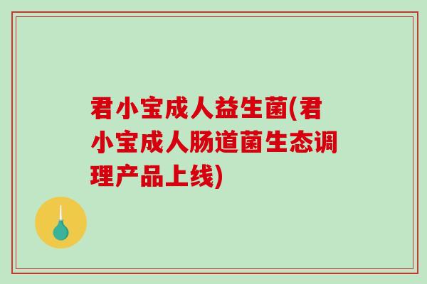 君小宝成人益生菌(君小宝成人肠道菌生态调理产品上线)