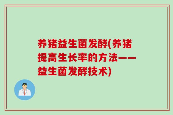 养猪益生菌发酵(养猪提高生长率的方法——益生菌发酵技术)