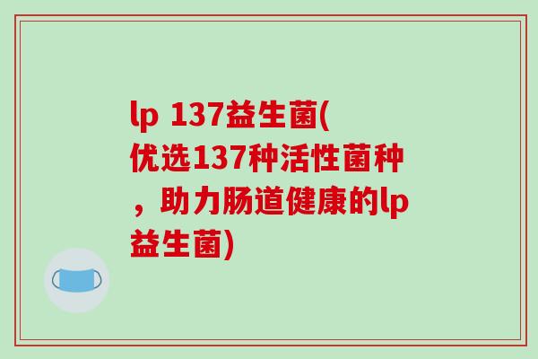 lp 137益生菌(优选137种活性菌种，助力肠道健康的lp益生菌)
