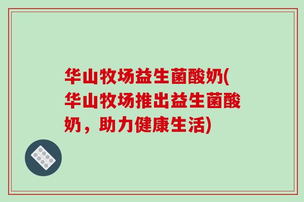 华山牧场益生菌酸奶(华山牧场推出益生菌酸奶，助力健康生活)