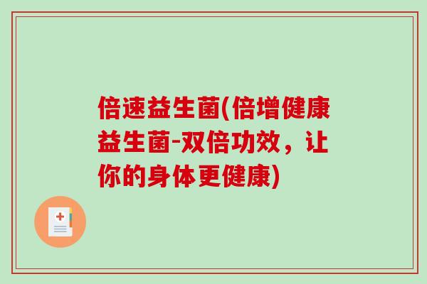 倍速益生菌(倍增健康益生菌-双倍功效，让你的身体更健康)