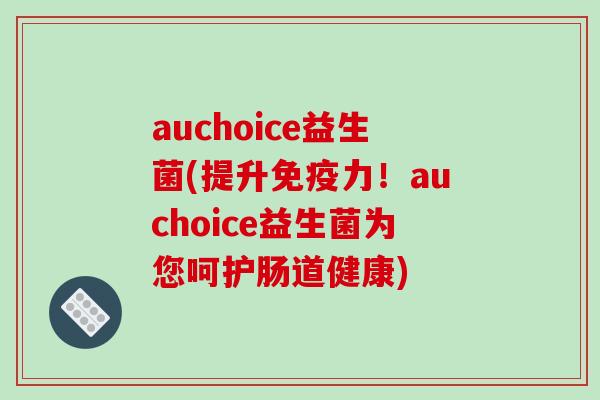 auchoice益生菌(提升免疫力！auchoice益生菌为您呵护肠道健康)