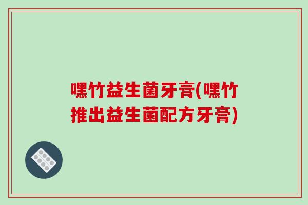 嘿竹益生菌牙膏(嘿竹推出益生菌配方牙膏)