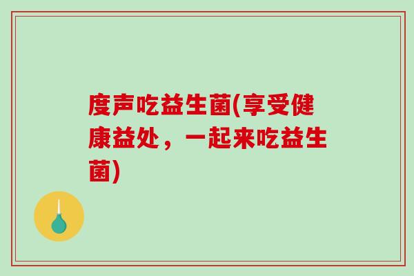 度声吃益生菌(享受健康益处，一起来吃益生菌)