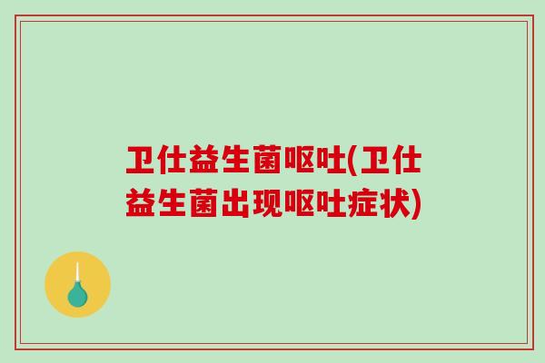 卫仕益生菌呕吐(卫仕益生菌出现呕吐症状)