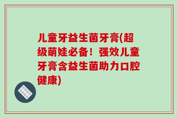 儿童牙益生菌牙膏(超级萌娃必备！强效儿童牙膏含益生菌助力口腔健康)