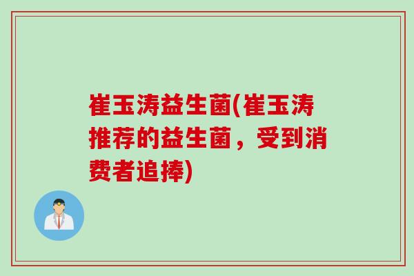 崔玉涛益生菌(崔玉涛推荐的益生菌，受到消费者追捧)