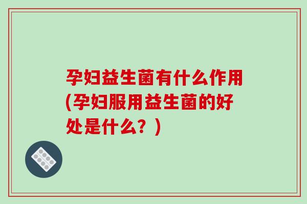孕妇益生菌有什么作用(孕妇服用益生菌的好处是什么？)