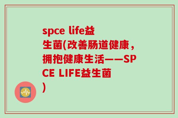 spce life益生菌(改善肠道健康，拥抱健康生活——SPCE LIFE益生菌)