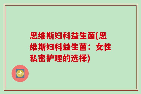 思维斯妇科益生菌(思维斯妇科益生菌：女性私密护理的选择)