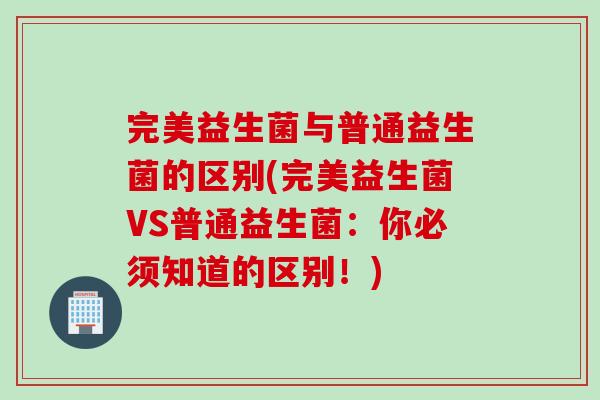 完美益生菌与普通益生菌的区别(完美益生菌VS普通益生菌：你必须知道的区别！)